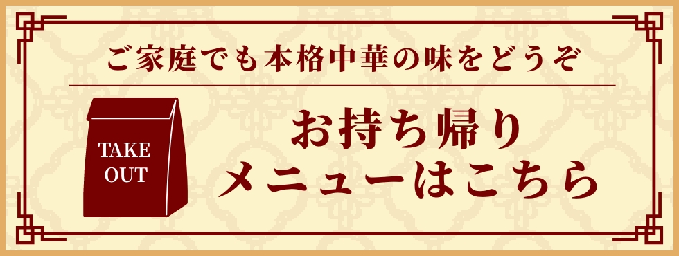 ご家庭でも本格中華の味をどうぞ　お持ち帰りメニューはこちら