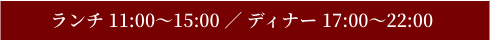 ランチ 11:00~15:00 ディナー 17:00~22:00